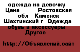 одежда на девочку › Цена ­ 500 - Ростовская обл., Каменск-Шахтинский г. Одежда, обувь и аксессуары » Другое   